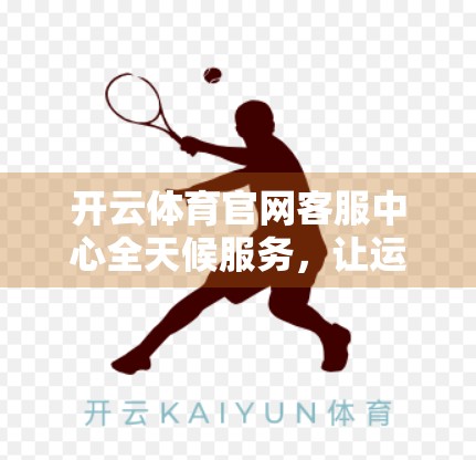 开云体育官网客服中心全天候服务，让运动爱好者的每一步都安心无忧！