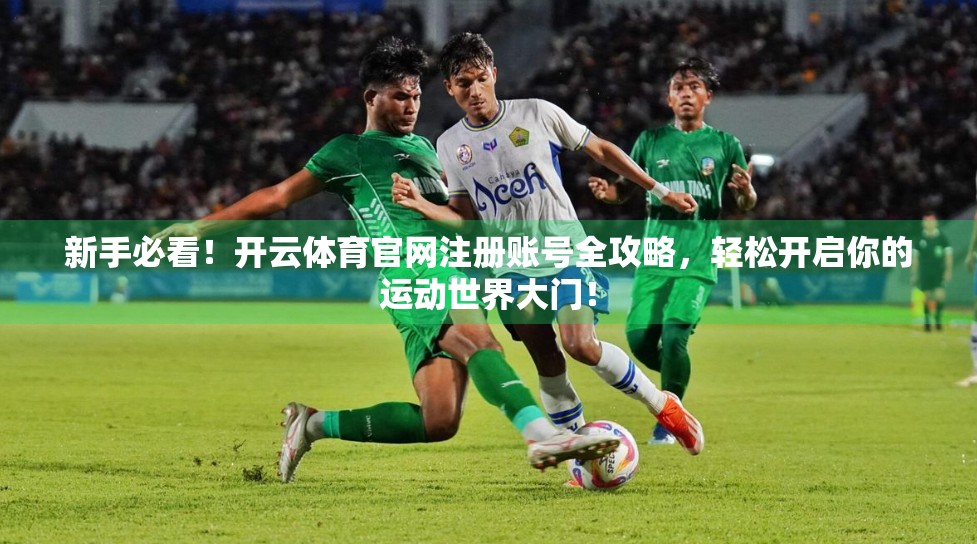 新手必看！开云体育官网注册账号全攻略，轻松开启你的运动世界大门！