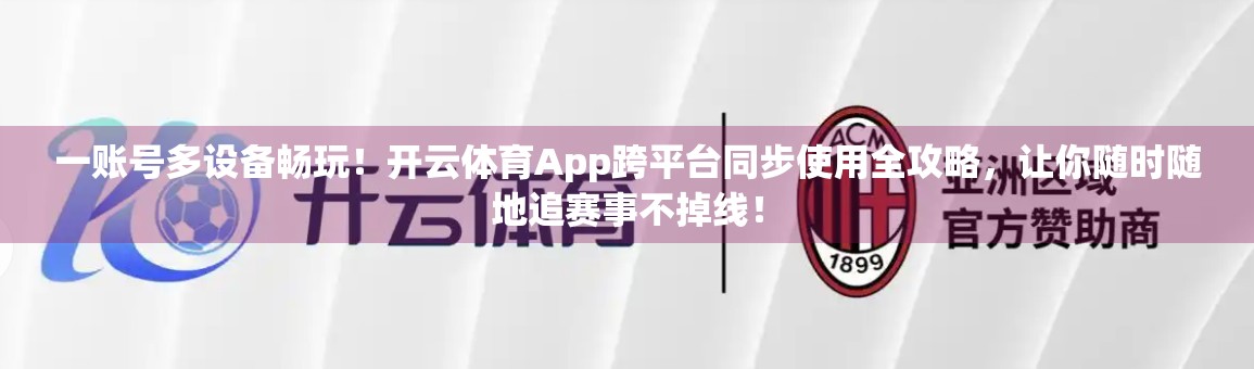 一账号多设备畅玩！开云体育App跨平台同步使用全攻略，让你随时随地追赛事不掉线！