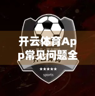 开云体育App常见问题全解析！手把手教你轻松搞定使用难题！