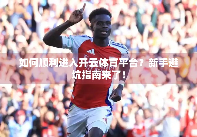 如何顺利进入开云体育平台？新手避坑指南来了！