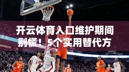 开云体育入口维护期间别慌！5个实用替代方案助你畅享赛事直播不中断