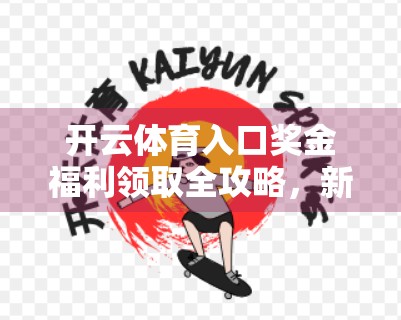 开云体育入口奖金福利领取全攻略，新手必看，轻松拿奖不踩坑！