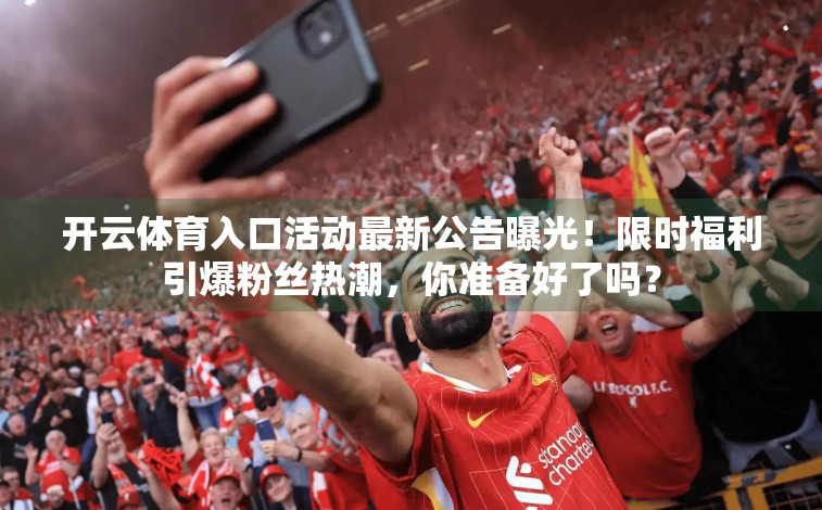 开云体育入口活动最新公告曝光！限时福利引爆粉丝热潮，你准备好了吗？