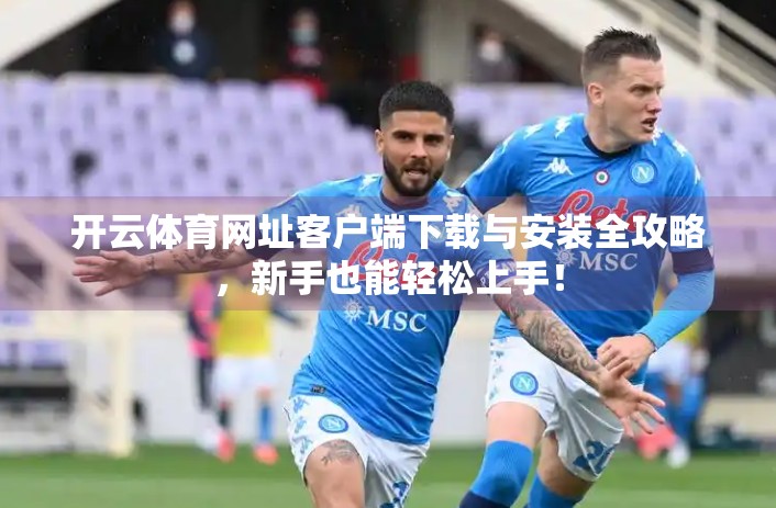 开云体育网址客户端下载与安装全攻略，新手也能轻松上手！