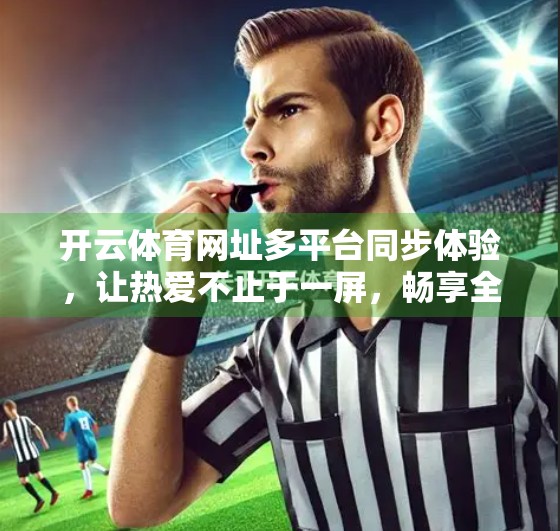 开云体育网址多平台同步体验，让热爱不止于一屏，畅享全场景赛事盛宴