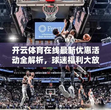 开云体育在线最新优惠活动全解析，球迷福利大放送，省钱看球不踩雷！