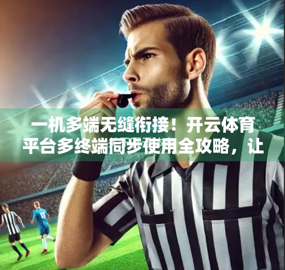 一机多端无缝衔接！开云体育平台多终端同步使用全攻略，让你随时随地畅享赛事盛宴！