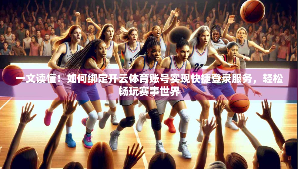 一文读懂！如何绑定开云体育账号实现快捷登录服务，轻松畅玩赛事世界