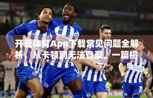 开云体育App下载常见问题全解析，从卡顿到无法登录，一篇搞定你的所有烦恼！