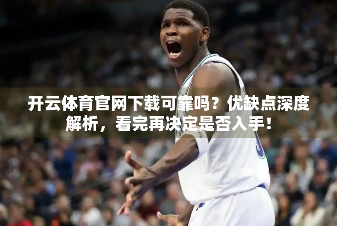 开云体育官网下载可靠吗？优缺点深度解析，看完再决定是否入手！