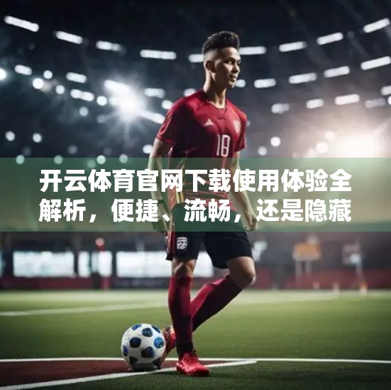 开云体育官网下载使用体验全解析，便捷、流畅，还是隐藏坑？真实测评告诉你！