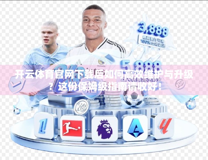 开云体育官网下载后如何高效维护与升级？这份保姆级指南请收好！