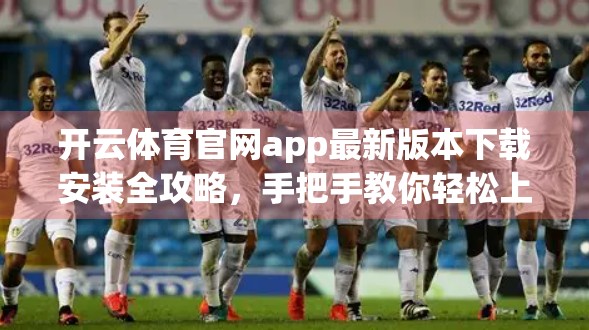 开云体育官网app最新版本下载安装全攻略，手把手教你轻松上手，畅享赛事直播新体验！
