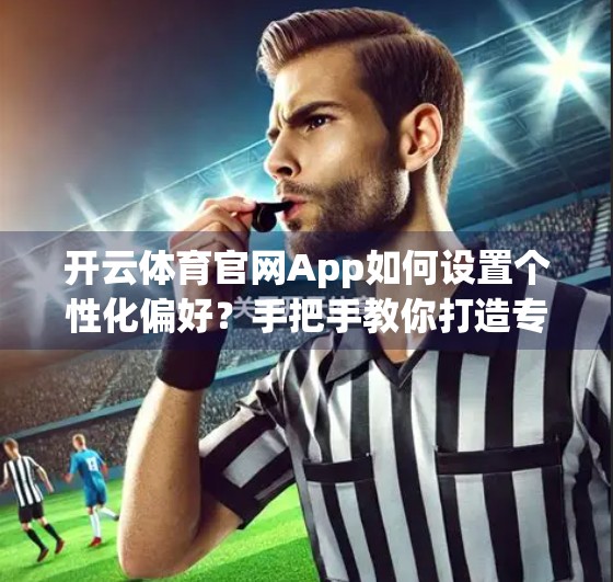 开云体育官网App如何设置个性化偏好？手把手教你打造专属观赛体验！