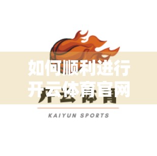如何顺利进行开云体育官网登录？手把手教你避开常见陷阱，畅享赛事体验！