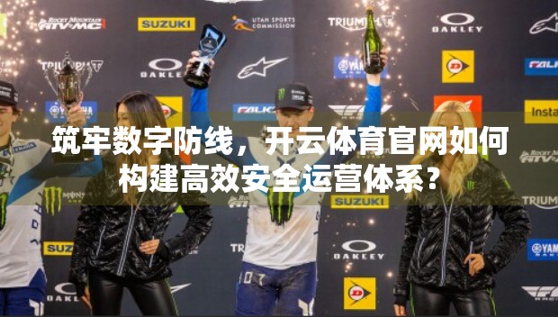筑牢数字防线，开云体育官网如何构建高效安全运营体系？