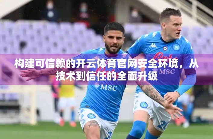 构建可信赖的开云体育官网安全环境，从技术到信任的全面升级