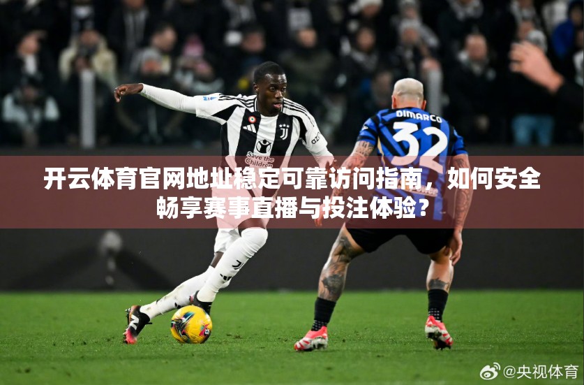 开云体育官网地址稳定可靠访问指南，如何安全畅享赛事直播与投注体验？
