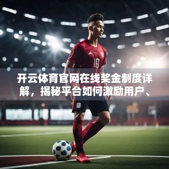 开云体育官网在线奖金制度详解，揭秘平台如何激励用户、提升活跃度与忠诚度