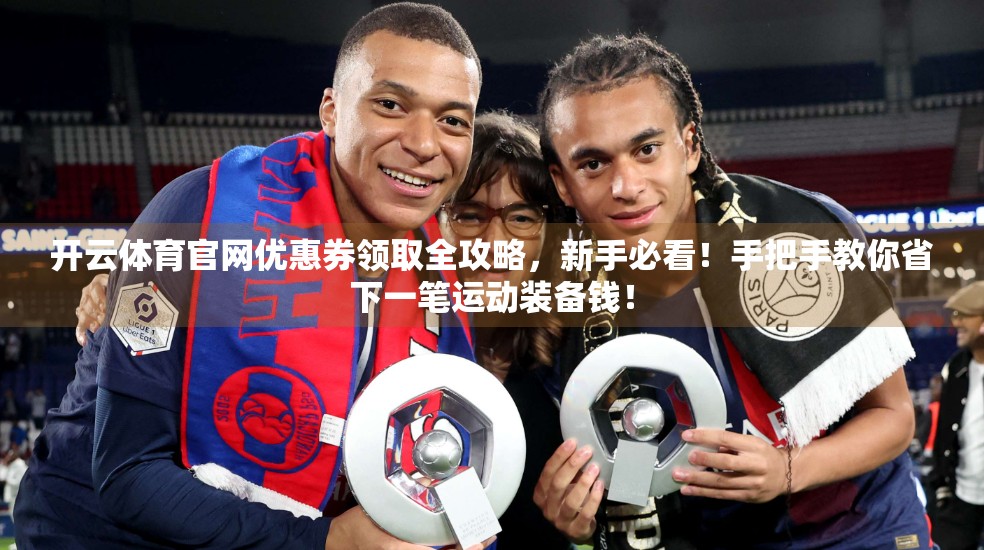 开云体育官网优惠券领取全攻略，新手必看！手把手教你省下一笔运动装备钱！