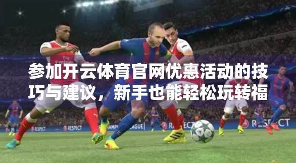 参加开云体育官网优惠活动的技巧与建议，新手也能轻松玩转福利攻略！