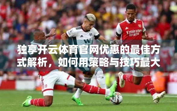 独享开云体育官网优惠的最佳方式解析，如何用策略与技巧最大化你的福利收益