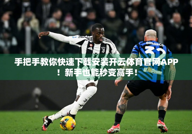 手把手教你快速下载安装开云体育官网APP！新手也能秒变高手！