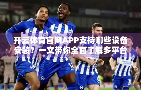 开云体育官网APP支持哪些设备安装？一文带你全面了解多平台适配体验！