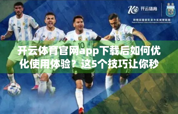 开云体育官网app下载后如何优化使用体验？这5个技巧让你秒变运动达人！