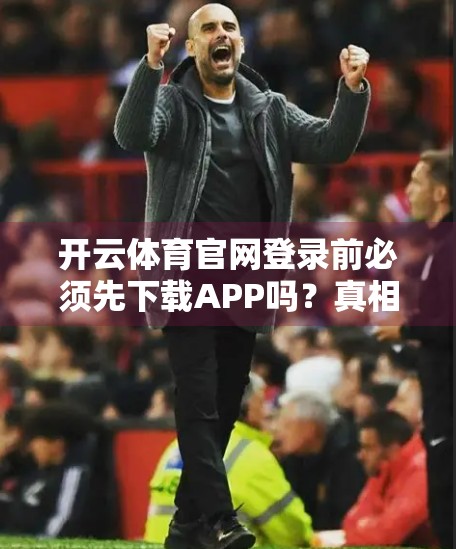 开云体育官网登录前必须先下载APP吗？真相揭秘！别再被误导了！