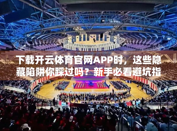 下载开云体育官网APP时，这些隐藏陷阱你踩过吗？新手必看避坑指南！