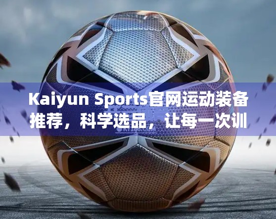 Kaiyun Sports官网运动装备推荐，科学选品，让每一次训练都高效又安心！