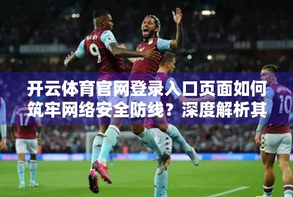 开云体育官网登录入口页面如何筑牢网络安全防线？深度解析其五大核心防护机制