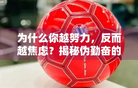 为什么你越努力，反而越焦虑？揭秘伪勤奋的陷阱与破局之道