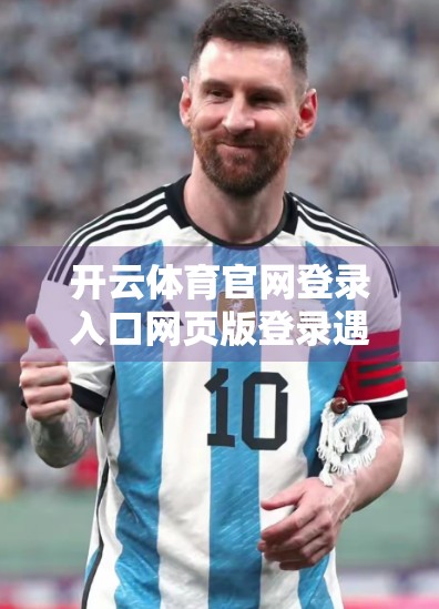 开云体育官网登录入口网页版登录遇阻？手把手教你快速解决常见问题！