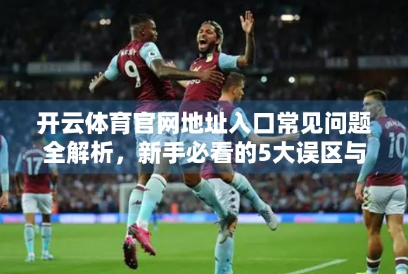 开云体育官网地址入口常见问题全解析，新手必看的5大误区与避坑指南