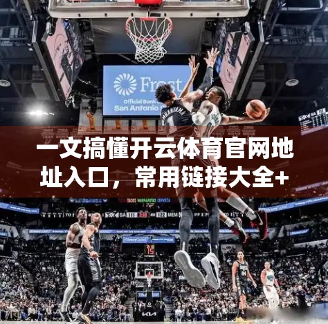 一文搞懂开云体育官网地址入口，常用链接大全+避坑指南，新手必看！