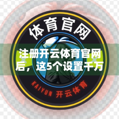 注册开云体育官网后，这5个设置千万别忽略！新手必看避坑指南！