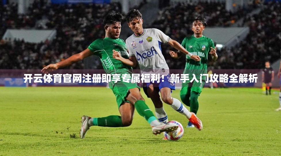 开云体育官网注册即享专属福利！新手入门攻略全解析
