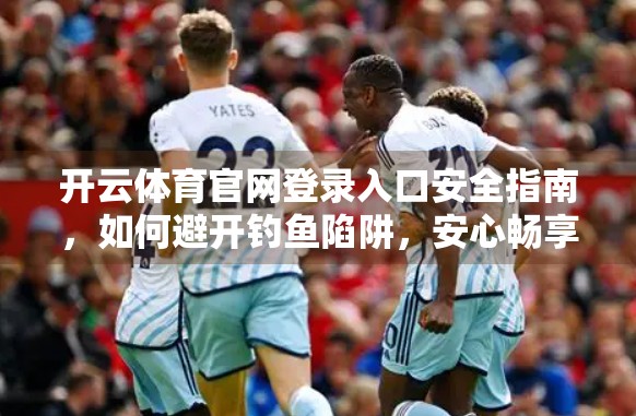 开云体育官网登录入口安全指南，如何避开钓鱼陷阱，安心畅享赛事体验？