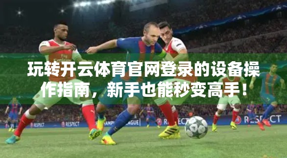 玩转开云体育官网登录的设备操作指南，新手也能秒变高手！