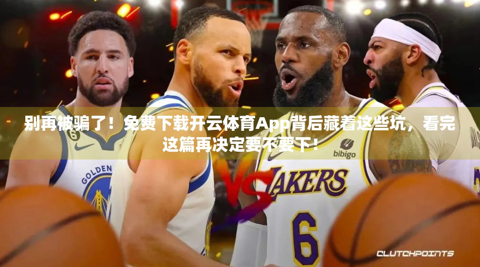 别再被骗了！免费下载开云体育App背后藏着这些坑，看完这篇再决定要不要下！