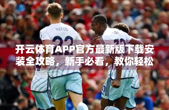 开云体育APP官方最新版下载安装全攻略，新手必看，教你轻松玩转体育赛事直播与竞猜！