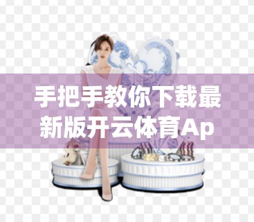 手把手教你下载最新版开云体育App，安全、快速、不踩坑的完整指南！