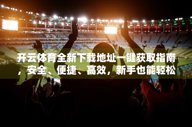 开云体育全新下载地址一键获取指南，安全、便捷、高效，新手也能轻松上手！