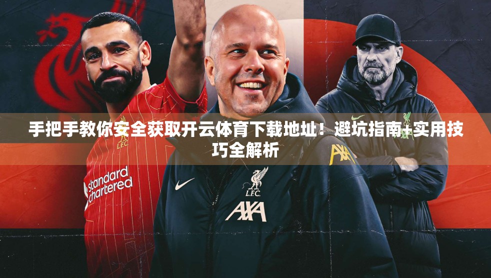 手把手教你安全获取开云体育下载地址！避坑指南+实用技巧全解析