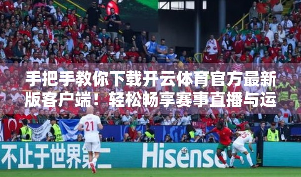 手把手教你下载开云体育官方最新版客户端！轻松畅享赛事直播与运动数据