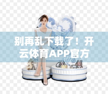 别再乱下载了！开云体育APP官方渠道推荐，安全又便捷的观赛神器！