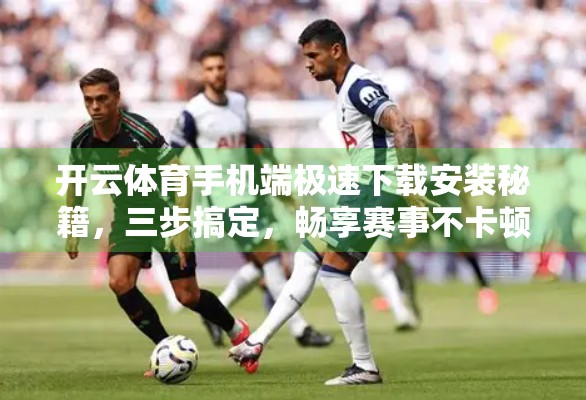 开云体育手机端极速下载安装秘籍，三步搞定，畅享赛事不卡顿！